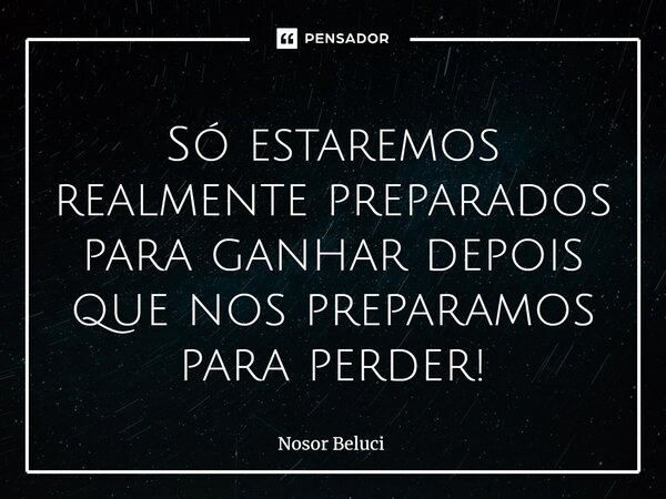 ⁠Só estaremos realmente preparados para ganhar depois que nos preparamos para perder!... Frase de Nosor Beluci.
