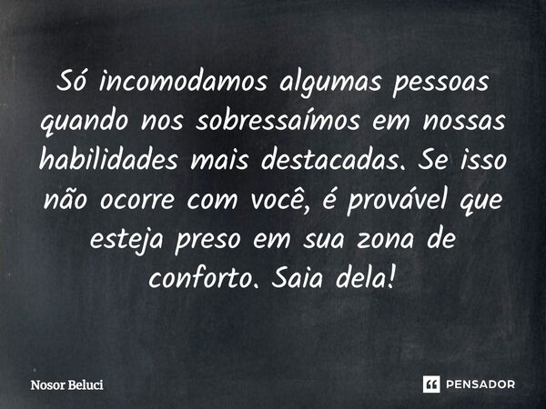 Só incomodamos algumas pessoas quando nos sobressaímos em nossas habilidades mais destacadas. Se isso não ocorre com você, é provável que esteja preso em sua zo... Frase de Nosor Beluci.