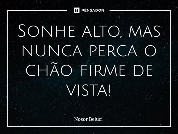 ⁠Sonhe alto, mas nunca perca o chão firme de vista!... Frase de Nosor Beluci.