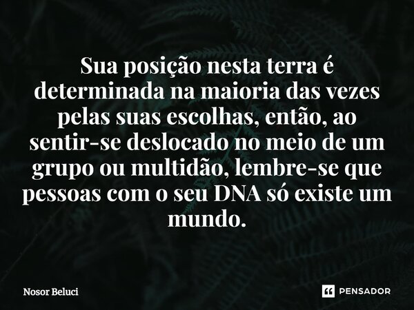 ⁠Sua posição nesta terra é determinada na maioria das vezes pelas suas escolhas, então, ao sentir-se deslocado no meio de um grupo ou multidão, lembre-se que pe... Frase de Nosor Beluci.