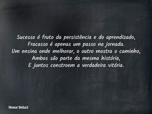 Sucesso é fruto da persistência e do aprendizado, Fracasso é apenas um passo na jornada. Um ensina onde melhorar, o outro mostra o caminho, Ambos são parte da m... Frase de Nosor Beluci.