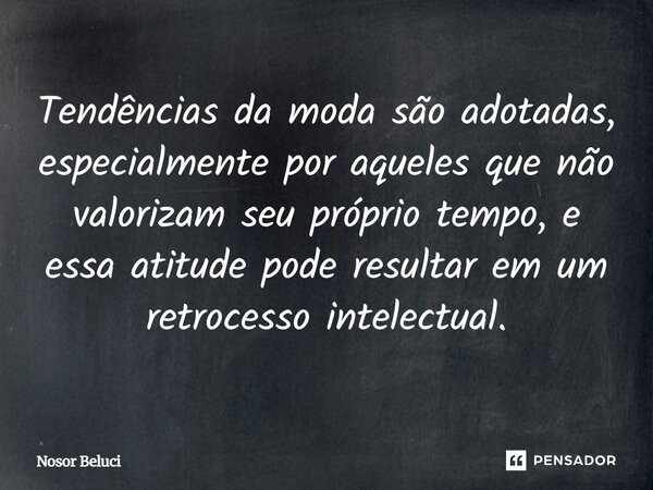 Tendências da moda são adotadas, especialmente por aqueles que não valorizam seu próprio tempo, e essa atitude pode resultar em um retrocesso intelectual.... Frase de Nosor Beluci.