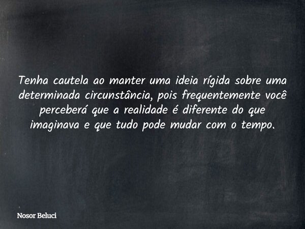 Tenha cautela ao manter uma ideia rígida sobre uma determinada circunstância, pois frequentemente você perceberá que a realidade é diferente do que imaginava e ... Frase de Nosor Beluci.