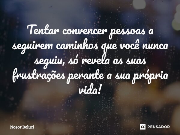 ⁠Tentar convencer pessoas a seguirem caminhos que você nunca seguiu, só revela as suas frustrações perante a sua própria vida!... Frase de Nosor Beluci.