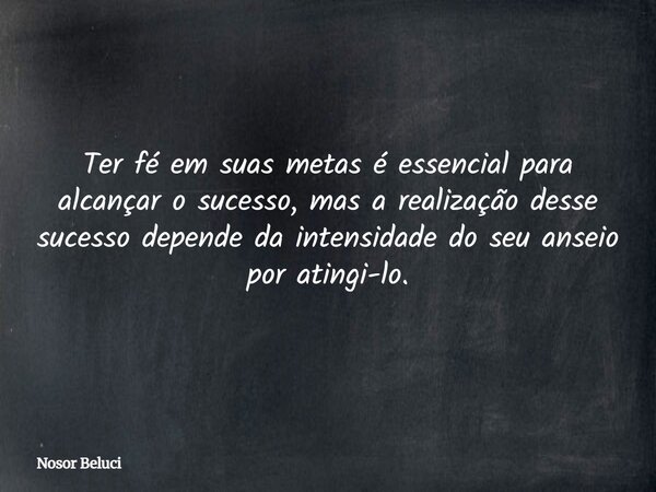 Ter fé em suas metas é essencial para alcançar o sucesso, mas a realização desse sucesso depende da intensidade do seu anseio por atingi-lo.... Frase de Nosor Beluci.