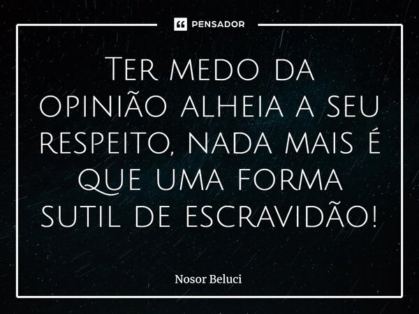Ter medo da opinião alheia a seu respeito, nada mais é que uma forma sutil de escravidão!... Frase de Nosor Beluci.