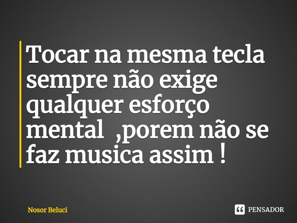 ⁠Tocar na mesma tecla sempre não exige qualquer esforço mental ,porem não se faz musica assim !... Frase de Nosor Beluci.