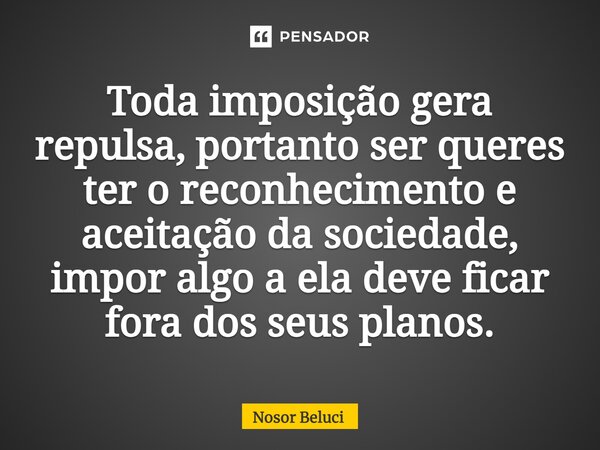 ⁠Toda imposição gera repulsa, portanto ser queres ter o reconhecimento e aceitação da sociedade, impor algo a ela deve ficar fora dos seus planos.... Frase de Nosor Beluci.
