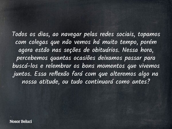 Todos os dias, ao navegar pelas redes sociais, topamos com colegas que não vemos há muito tempo, porém agora estão nas seções de obituários. Nessa hora, percebe... Frase de Nosor Beluci.