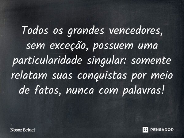 Todos os grandes vencedores, sem exceção, possuem uma particularidade singular: somente relatam suas conquistas por meio de fatos, nunca com palavras!... Frase de Nosor Beluci.