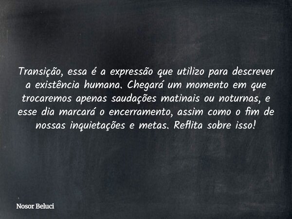 Transição, essa é a expressão que utilizo para descrever a existência humana. Chegará um momento em que trocaremos apenas saudações matinais ou noturnas, e esse... Frase de Nosor Beluci.