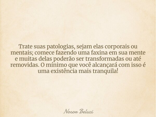 Trate suas patologias, sejam elas corporais ou mentais; comece fazendo uma faxina em sua mente e muitas delas poderão ser transformadas ou até removidas. O míni... Frase de Nosor Beluci.