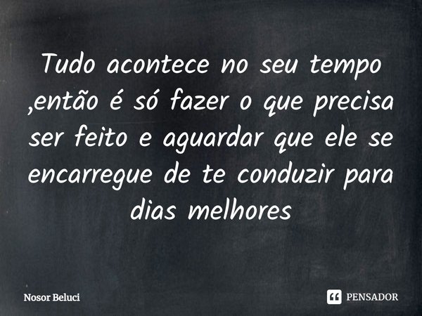 ⁠⁠Tudo acontece no seu tempo ,então é só fazer o que precisa ser feito e aguardar que ele se encarregue de te conduzir para dias melhores... Frase de Nosor Beluci.