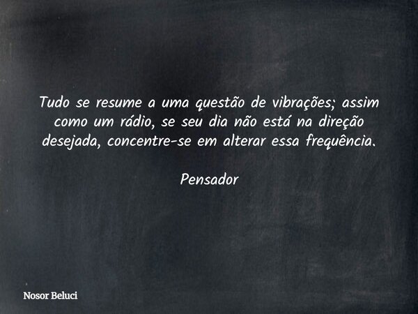 Tudo se resume a uma questão de vibrações; assim como um rádio, se seu dia não está na direção desejada, concentre-se em alterar essa frequência. Pensador... Frase de Nosor Beluci.