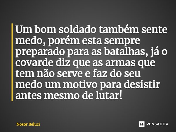 ⁠Um bom soldado também sente medo, porém esta sempre preparado para as batalhas, já o covarde diz que as armas que tem não serve e faz do seu medo um motivo par... Frase de Nosor Beluci.