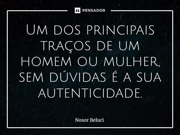 ⁠Um dos principais traços de um homem ou mulher, sem dúvidas é a sua autenticidade.... Frase de Nosor Beluci.