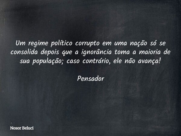 Um regime político corrupto em uma nação só se consolida depois que a ignorância toma a maioria de sua população; caso contrário, ele não avança! Pensador... Frase de Nosor Beluci.