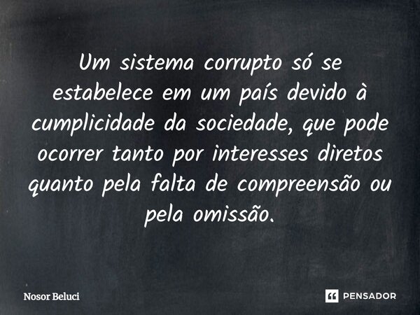 ⁠Um sistema corrupto só se estabelece em um país devido à cumplicidade da sociedade, que pode ocorrer tanto por interesses diretos quanto pela falta de compreen... Frase de Nosor Beluci.