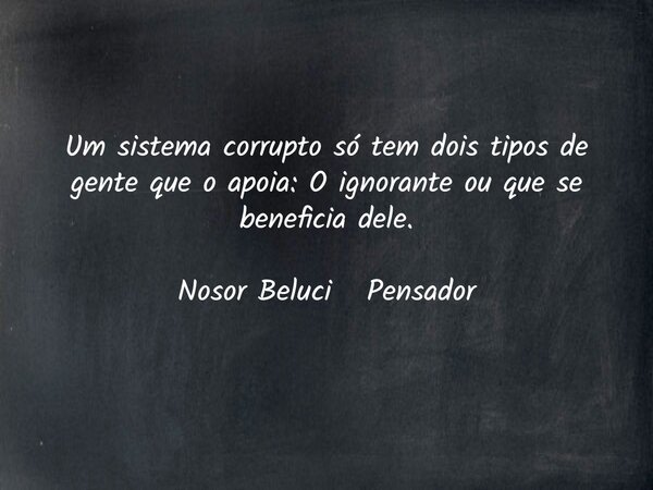 Um sistema corrupto só tem dois tipos de gente que o apoia: O ignorante ou que se beneficia dele. Nosor Beluci Pensador... Frase de Nosor Beluci.