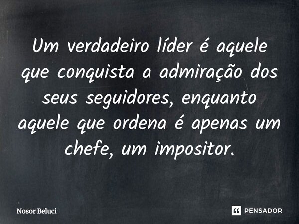 Um verdadeiro líder é aquele que conquista a admiração dos seus seguidores, enquanto aquele que ordena é apenas um chefe, um impositor.... Frase de Nosor Beluci.