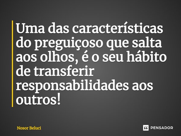 ⁠Uma das características do preguiçoso que salta aos olhos, é o seu hábito de transferir responsabilidades aos outros!... Frase de Nosor Beluci.