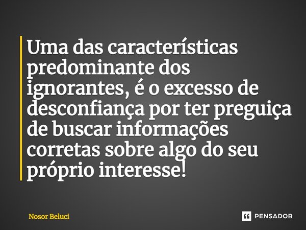 ⁠Uma das características predominante dos ignorantes, é o excesso de desconfiança por ter preguiça de buscar informações corretas sobre algo do seu próprio inte... Frase de Nosor Beluci.