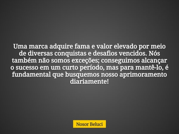 Uma marca adquire fama e valor elevado por meio de diversas conquistas e desafios vencidos. Nós também não somos exceções; conseguimos alcançar o sucesso em um ... Frase de Nosor Beluci.