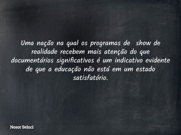 Uma nação na qual os programas de show de realidade recebem mais atenção do que documentários significativos é um indicativo evidente de que a educação não está... Frase de Nosor Beluci.