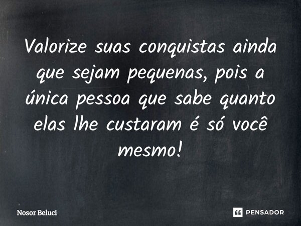 ⁠Valorize suas conquistas ainda que sejam pequenas, pois a única pessoa que sabe quanto elas lhe custaram é só você mesmo!... Frase de Nosor Beluci.