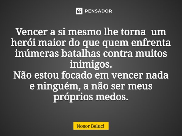 Vencer a si mesmo lhe torna um herói maior do que quem enfrenta inúmeras batalhas contra muitos inimigos. Não estou focado em vencer nada e ninguém, a não ser m... Frase de Nosor Beluci.