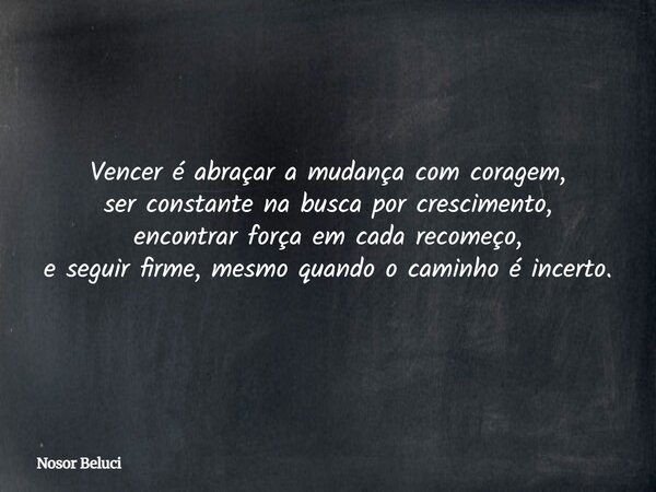 Vencer é abraçar a mudança com coragem, ser constante na busca por crescimento, encontrar força em cada recomeço, e seguir firme, mesmo quando o caminho é incer... Frase de Nosor Beluci.