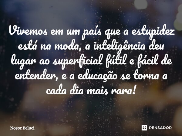 Vivemos em um país que ⁠a estupidez está na moda, a inteligência deu lugar ao superficial fútil e fácil de entender, e a educação se torna a cada dia mais rara!... Frase de Nosor Beluci.