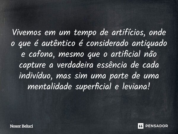 Vivemos em um tempo de artifícios, onde o que é autêntico é considerado antiquado e cafona, mesmo que o artificial não capture a verdadeira essência de cada ind... Frase de Nosor Beluci.