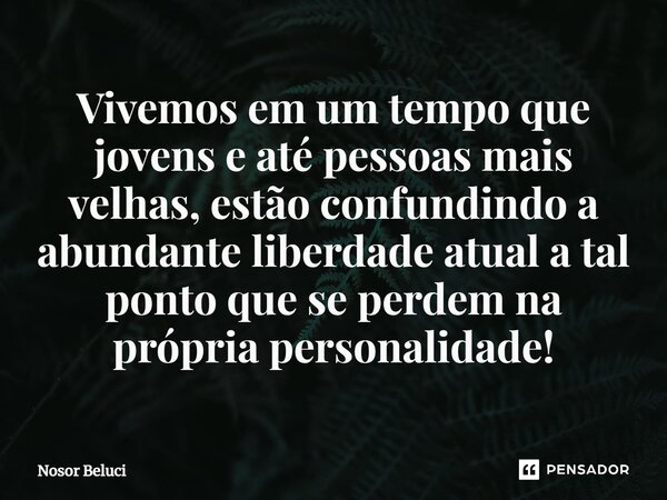 ⁠Vivemos em um tempo que jovens e até pessoas mais velhas, estão confundindo a abundante liberdade atual a tal ponto que se perdem na própria personalidade!... Frase de Nosor Beluci.