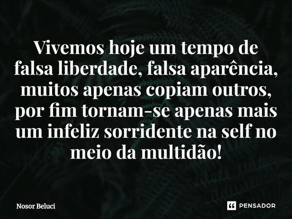 ⁠Vivemos hoje um tempo de falsa liberdade, falsa aparência, muitos apenas copiam outros, por fim tornam-se apenas mais um infeliz sorridente na self no meio da ... Frase de Nosor Beluci.