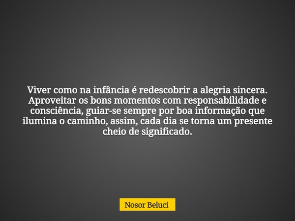 Viver como na infância é redescobrir a alegria sincera. Aproveitar os bons momentos com responsabilidade e consciência, guiar-se sempre por boa informação que i... Frase de Nosor Beluci.