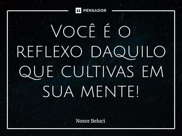 ⁠Você é o reflexo daquilo que cultivas em sua mente!... Frase de Nosor Beluci.