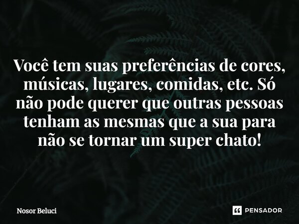 ⁠Você tem suas preferências de cores, músicas, lugares, comidas, etc. Só não pode querer que outras pessoas tenham as mesmas que a sua para não se tornar um sup... Frase de Nosor Beluci.