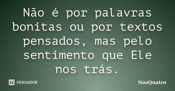 Não é por palavras bonitas ou por textos pensados, mas pelo sentimento que Ele nos trás.... Frase de NosQuatro.