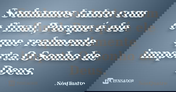 Sonhamos tanto com o final, Porque é ele que realmente importa.O Sonho de Deus.... Frase de NosQuatro.