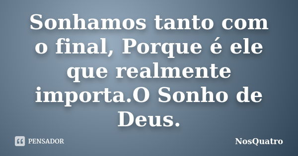 Sonhamos tanto com o final, Porque é ele que realmente importa.O Sonho de Deus.... Frase de NosQuatro.