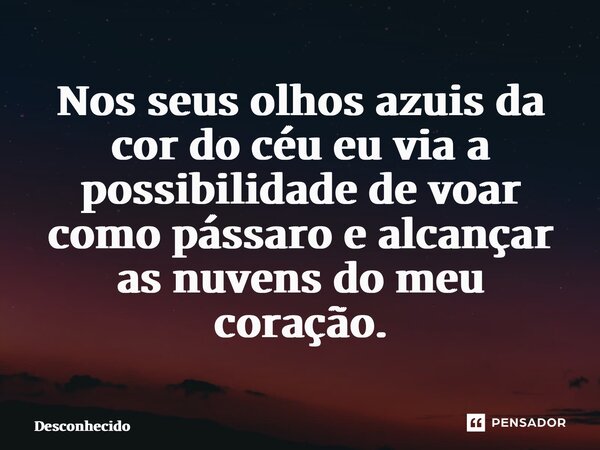⁠Nos seus olhos azuis da cor do céu eu via a possibilidade de voar como pássaro e alcançar as nuvens do meu coração.