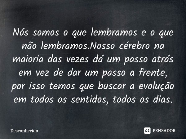 ⁠Nós somos o que lembramos e o que não lembramos.Nossocérebro na maioria das vezes dá um passo atrás em vez de dar um passo a frente, por isso temos que buscar 