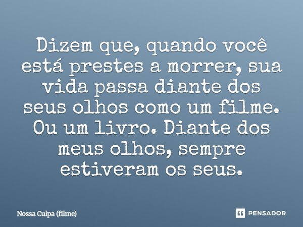 ⁠Dizem que, quando você está prestes a morrer, sua vida passa diante dos seus olhos como um filme. Ou um livro. Diante dos meus olhos, sempre estiveram os seus.... Frase de Nossa Culpa (filme).