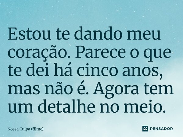 ⁠Estou te dando meu coração. Parece o que te dei há cinco anos, mas não é. Agora tem um detalhe no meio.... Frase de Nossa Culpa (filme).