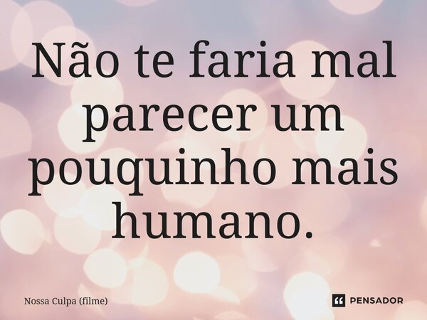 ⁠Não te faria mal parecer um pouquinho mais humano.... Frase de Nossa Culpa (filme).