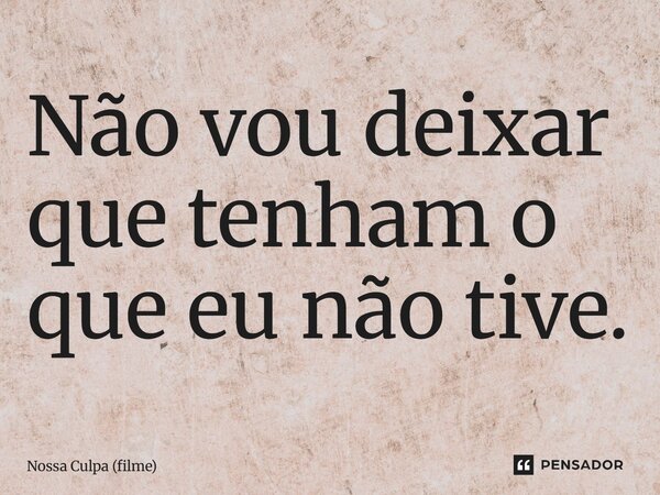 ⁠Não vou deixar que tenham o que eu não tive.... Frase de Nossa Culpa (filme).