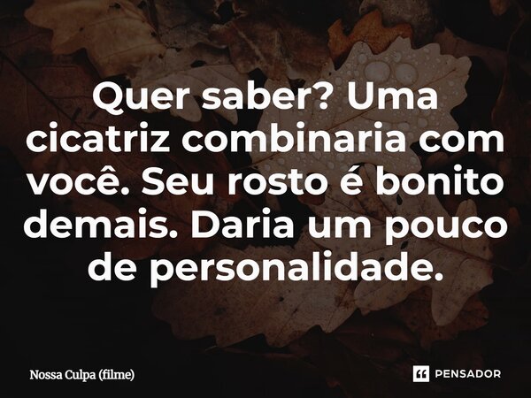 ⁠Quer saber? Uma cicatriz combinaria com você. Seu rosto é bonito demais. Daria um pouco de personalidade.... Frase de Nossa Culpa (filme).