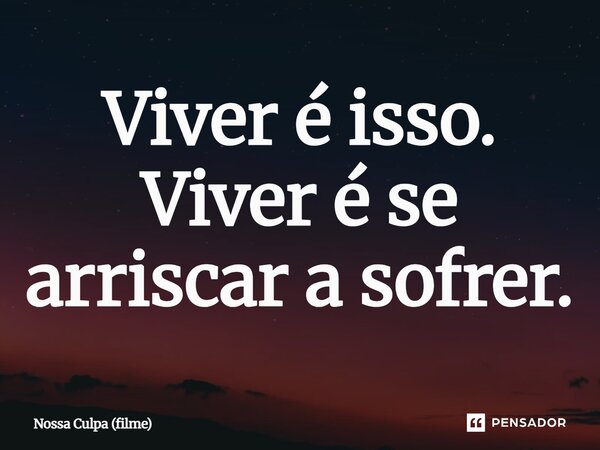 ⁠Viver é isso. Viver é se arriscar a sofrer.... Frase de Nossa Culpa (filme).