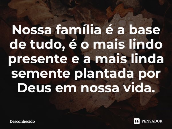 ⁠Nossa família é a base de tudo, é o mais lindo presente e a mais linda semente plantada por Deus em nossa vida.